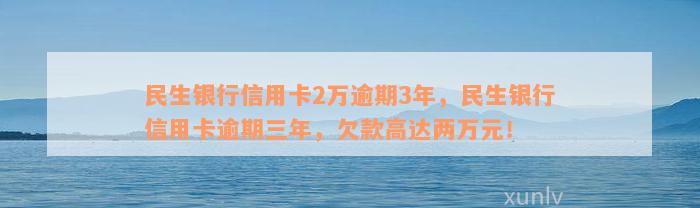 民生银行信用卡2万逾期3年，民生银行信用卡逾期三年，欠款高达两万元！