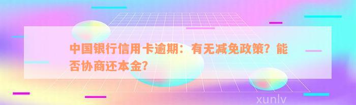 中国银行信用卡逾期：有无减免政策？能否协商还本金？