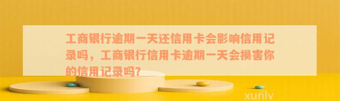 工商银行逾期一天还信用卡会影响信用记录吗，工商银行信用卡逾期一天会损害你的信用记录吗？