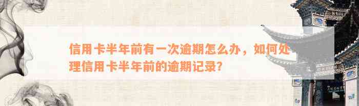 信用卡半年前有一次逾期怎么办，如何处理信用卡半年前的逾期记录？