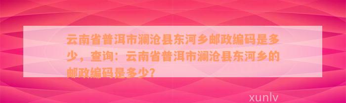 云南省普洱市澜沧县东河乡邮政编码是多少，查询：云南省普洱市澜沧县东河乡的邮政编码是多少？