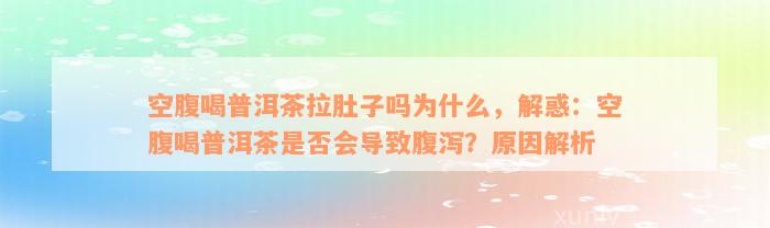 空腹喝普洱茶拉肚子吗为什么，解惑：空腹喝普洱茶是否会导致腹泻？原因解析