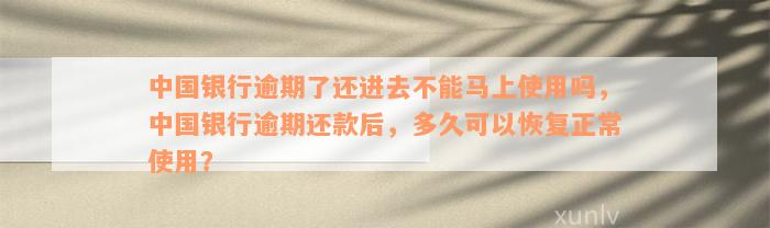 中国银行逾期了还进去不能马上使用吗，中国银行逾期还款后，多久可以恢复正常使用？