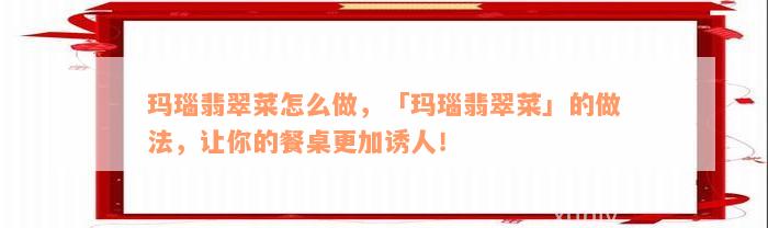 玛瑙翡翠菜怎么做，「玛瑙翡翠菜」的做法，让你的餐桌更加诱人！