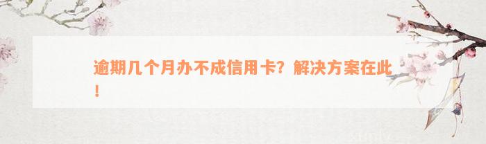 逾期几个月办不成信用卡？解决方案在此！