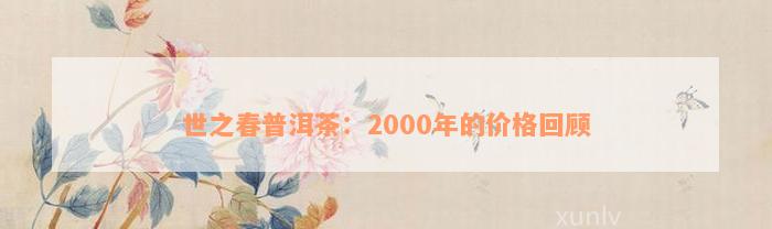 世之春普洱茶：2000年的价格回顾