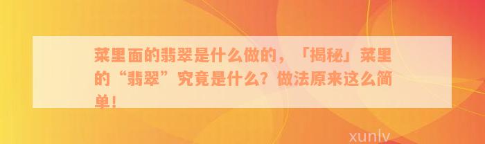 菜里面的翡翠是什么做的，「揭秘」菜里的“翡翠”究竟是什么？做法原来这么简单！