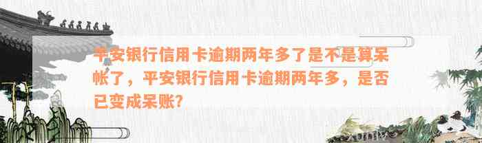 平安银行信用卡逾期两年多了是不是算呆帐了，平安银行信用卡逾期两年多，是否已变成呆账？