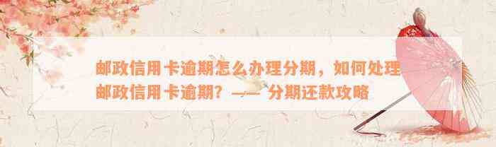 邮政信用卡逾期怎么办理分期，如何处理邮政信用卡逾期？—— 分期还款攻略