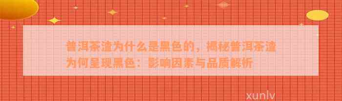 普洱茶渣为什么是黑色的，揭秘普洱茶渣为何呈现黑色：影响因素与品质解析