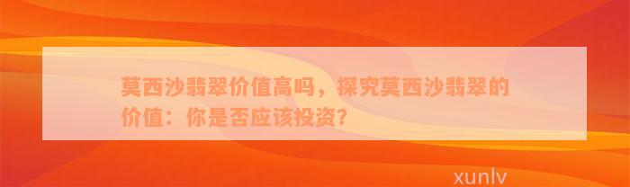 莫西沙翡翠价值高吗，探究莫西沙翡翠的价值：你是否应该投资？