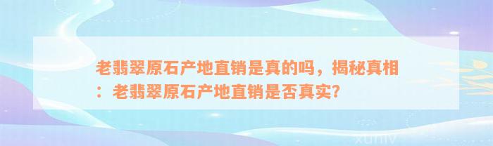 老翡翠原石产地直销是真的吗，揭秘真相：老翡翠原石产地直销是否真实？