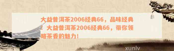 大益普洱茶2006经典66，品味经典：大益普洱茶2006经典66，带你领略茶香的魅力！