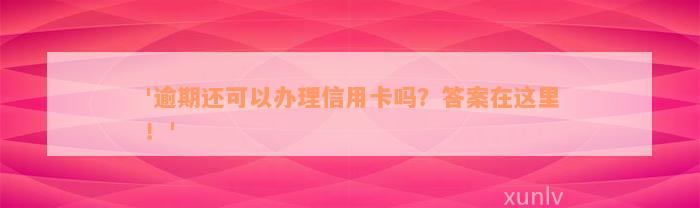 '逾期还可以办理信用卡吗？答案在这里！'