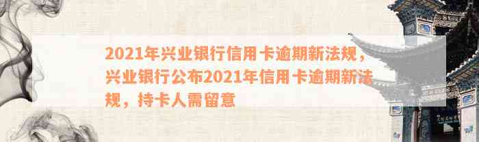 2021年兴业银行信用卡逾期新法规，兴业银行公布2021年信用卡逾期新法规，持卡人需留意