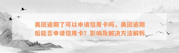 美团逾期了可以申请信用卡吗，美团逾期后能否申请信用卡？影响及解决方法解析