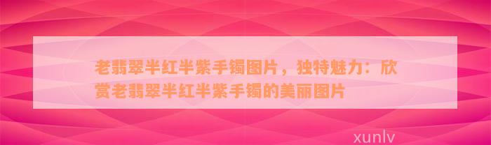 老翡翠半红半紫手镯图片，独特魅力：欣赏老翡翠半红半紫手镯的美丽图片