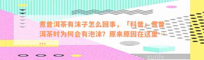 煮普洱茶有沫子怎么回事，「科普」煮普洱茶时为何会有泡沫？原来原因在这里……