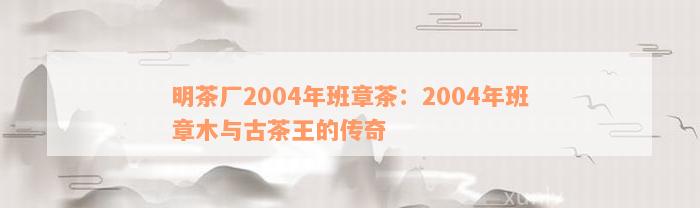 明茶厂2004年班章茶：2004年班章木与古茶王的传奇