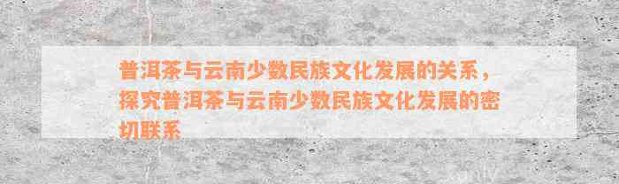 普洱茶与云南少数民族文化发展的关系，探究普洱茶与云南少数民族文化发展的密切联系