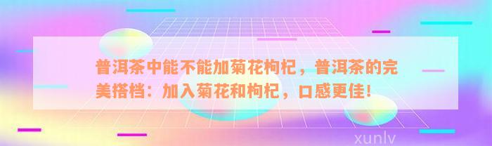 普洱茶中能不能加菊花枸杞，普洱茶的完美搭档：加入菊花和枸杞，口感更佳！