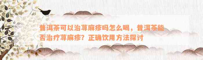 普洱茶可以治荨麻疹吗怎么喝，普洱茶能否治疗荨麻疹？正确饮用方法探讨