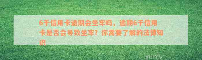 6千信用卡逾期会坐牢吗，逾期6千信用卡是否会导致坐牢？你需要了解的法律知识