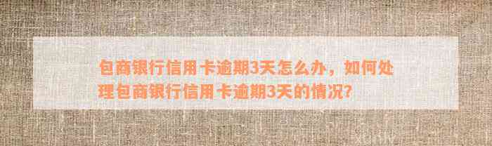 包商银行信用卡逾期3天怎么办，如何处理包商银行信用卡逾期3天的情况？