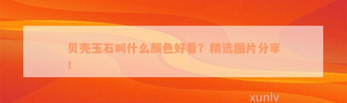 贝壳玉石叫什么颜色好看？精选图片分享！