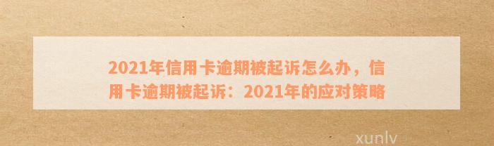 2021年信用卡逾期被起诉怎么办，信用卡逾期被起诉：2021年的应对策略