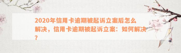 2020年信用卡逾期被起诉立案后怎么解决，信用卡逾期被起诉立案：如何解决？