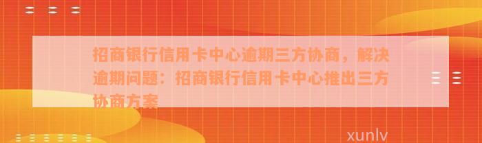 招商银行信用卡中心逾期三方协商，解决逾期问题：招商银行信用卡中心推出三方协商方案