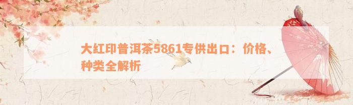 大红印普洱茶5861专供出口：价格、种类全解析