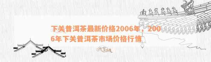 下关普洱茶最新价格2006年，2006年下关普洱茶市场价格行情