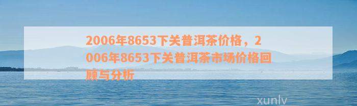 2006年8653下关普洱茶价格，2006年8653下关普洱茶市场价格回顾与分析