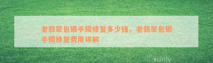 老翡翠包银手镯修复多少钱，老翡翠包银手镯修复费用详解