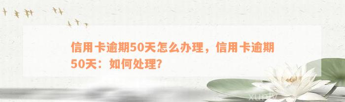 信用卡逾期50天怎么办理，信用卡逾期50天：如何处理？