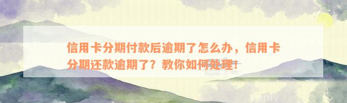 信用卡分期付款后逾期了怎么办，信用卡分期还款逾期了？教你如何处理！