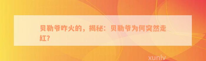 贝勒爷咋火的，揭秘：贝勒爷为何突然走红？