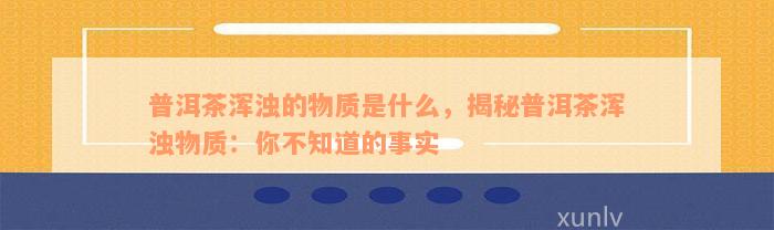 普洱茶浑浊的物质是什么，揭秘普洱茶浑浊物质：你不知道的事实