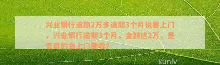 兴业银行逾期2万多逾期3个月说要上门，兴业银行逾期3个月，金额达2万，是否真的会上门催收？