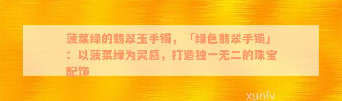 菠菜绿的翡翠玉手镯，「绿色翡翠手镯」：以菠菜绿为灵感，打造独一无二的珠宝配饰