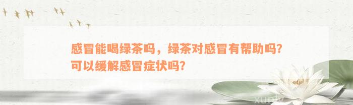 感冒能喝绿茶吗，绿茶对感冒有帮助吗？可以缓解感冒症状吗？