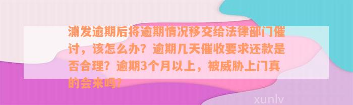 浦发逾期后将逾期情况移交给法律部门催讨，该怎么办？逾期几天催收要求还款是否合理？逾期3个月以上，被威胁上门真的会来吗？