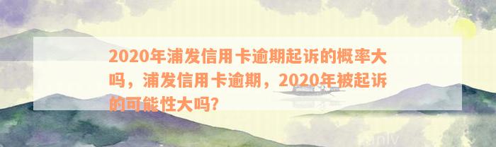 2020年浦发信用卡逾期起诉的概率大吗，浦发信用卡逾期，2020年被起诉的可能性大吗？