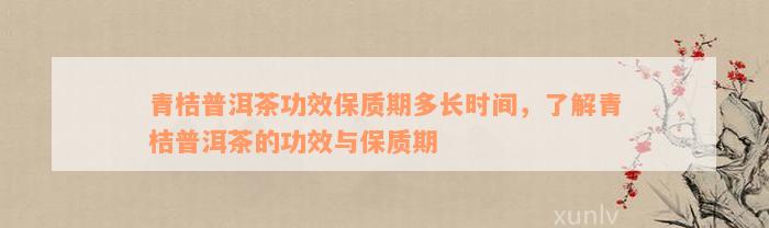 青桔普洱茶功效保质期多长时间，了解青桔普洱茶的功效与保质期