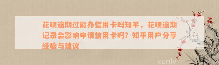 花呗逾期过能办信用卡吗知乎，花呗逾期记录会影响申请信用卡吗？知乎用户分享经验与建议