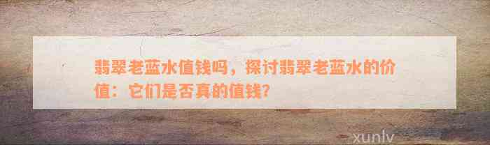 翡翠老蓝水值钱吗，探讨翡翠老蓝水的价值：它们是否真的值钱？