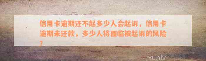 信用卡逾期还不起多少人会起诉，信用卡逾期未还款，多少人将面临被起诉的风险？