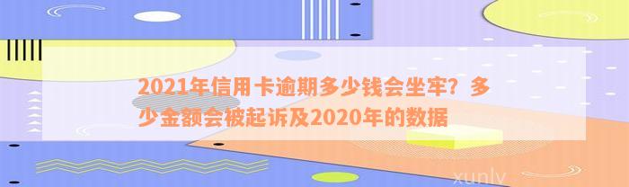 2021年信用卡逾期多少钱会坐牢？多少金额会被起诉及2020年的数据